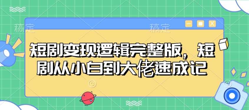 短剧变现逻辑完整版,短剧从小白到大佬速成记-钞能力网全创