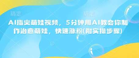 AI指尖萌娃视频,5分钟用AI教会你制作治愈萌娃,快速涨粉(附实操步骤)-钞能力网全创