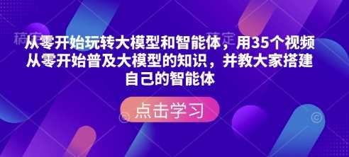 从零开始玩转大模型和智能体,用35个视频从零开始普及大模型的知识,并教大家搭建自己的智能体-钞能力网全创