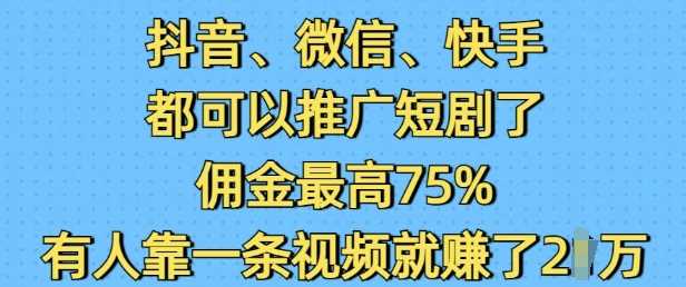 抖音微信快手都可以推广短剧了,佣金最高75%,有人靠一条视频就挣了2W-钞能力网全创