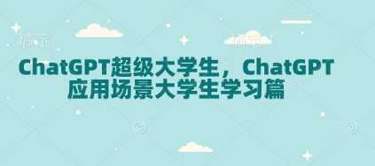 ChatGPT超级大学生,ChatGPT 应用场景大学生学习篇-钞能力网全创