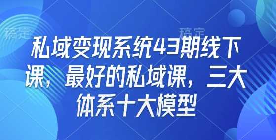 私域变现系统43期线下课,最好的私域课,三大体系十大模型-钞能力网全创