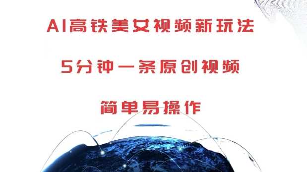 AI高铁美女视频新玩法,5分钟一条原创视频,简单易操作【揭秘】-钞能力网全创