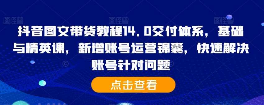 抖音图文带货教程14.0交付体系,基础与精英课,新增账号运营锦囊,快速解决账号针对问题-钞能力网全创