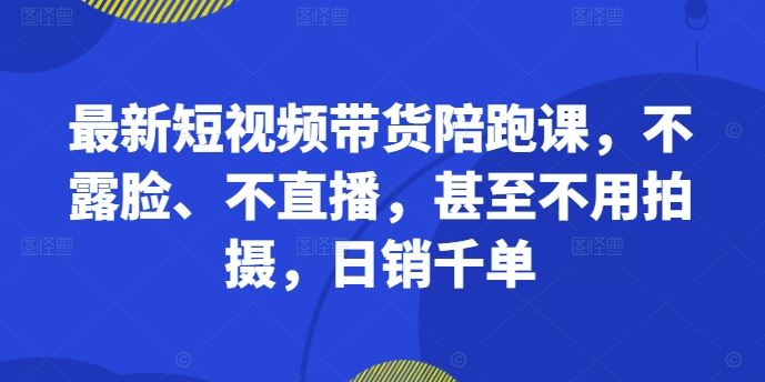 最新短视频带货陪跑课,不露脸、不直播,甚至不用拍摄,日销千单-钞能力网全创