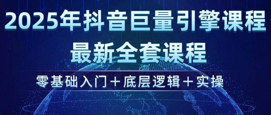 2025年抖音巨量引擎ad投流全新课程,零基础入门+底层逻辑+实操-钞能力网全创