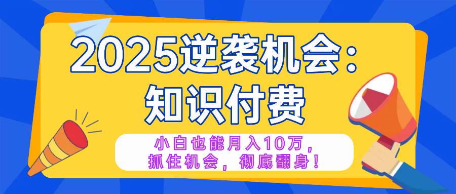 (14166期)2025逆袭项目——知识付费,小白也能月入10万年入百万,抓住机会彻底翻…-钞能力网全创
