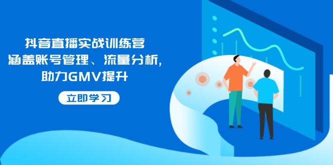抖音直播实战训练营:涵盖账号管理、流量分析, 助力GMV提升-钞能力网全创