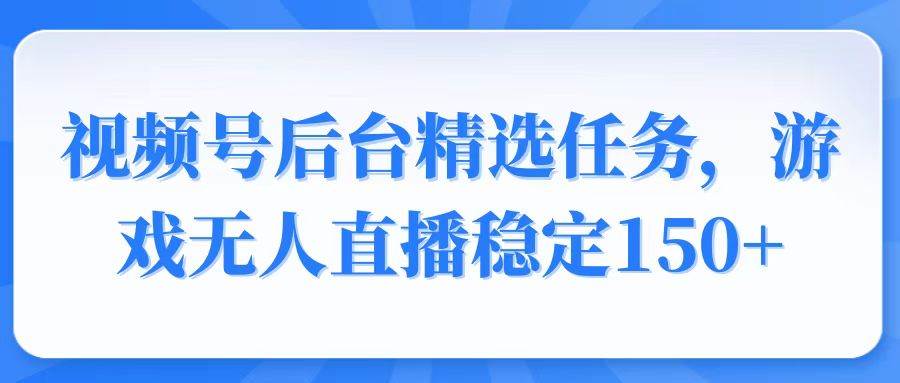 视频号精选变现任务,游戏无人直播稳定150+-钞能力网全创