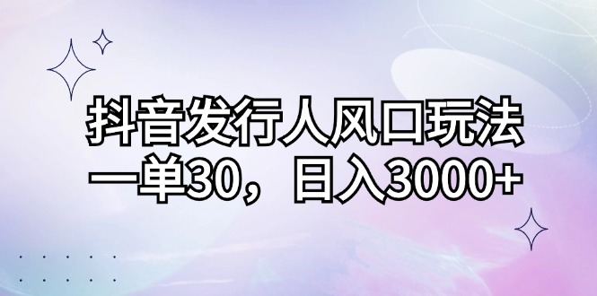 抖音发行人风口玩法,一单30,日入3000+-钞能力网全创