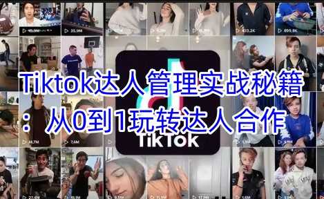 Tiktok达人管理实战秘籍:从0到1玩转达人合作-钞能力网全创