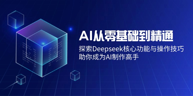 (14443期)AI从零基础到精通:探索Deepseek核心功能与操作技巧,助你成为AI制作高手