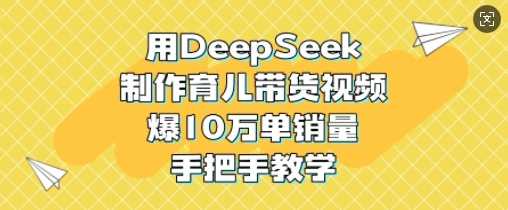 用DeepSeek制作育儿带货视频,爆10W单销量,手把手教学-钞能力网全创