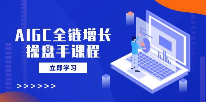 AIGC全链增长操盘手课程,从AI基础到私有化应用,轻松驾驭AI助力营销-钞能力网全创