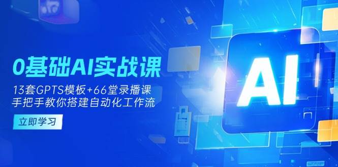0基础AI实操课:13套GPTS模板+66字录播课,手把手教你搭建自动化工作流-钞能力网全创