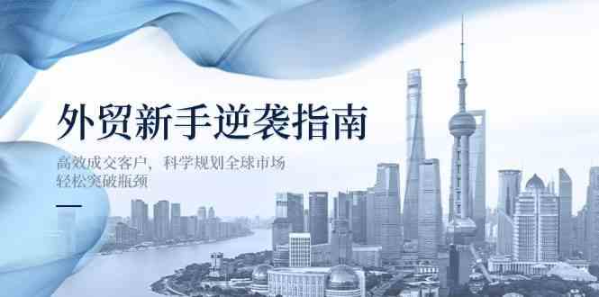 外贸新手逆袭指南:高效成交客户,科学规划全球市场,轻松突破瓶颈-钞能力网全创