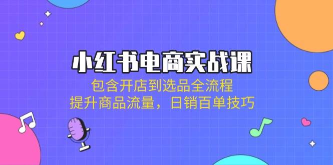小红书电商实战课:包含开店到选品全流程,提升商品流量,日销百单技巧-钞能力网全创