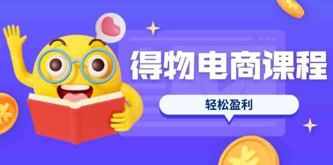 得物电商课程合集,选品、优化、定价全攻略,7天SOP单品爆红,轻松盈利-钞能力网全创