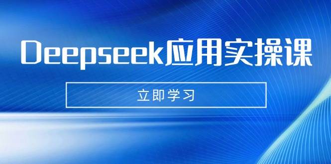 Deepseek应用实操课:AI制作数字妈妈、写真、短视频,辅导作业,PPT制作等-钞能力网全创