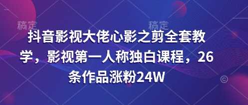 抖音影视大佬心影之剪全套教学,影视第一人称独白课程,26条作品涨粉24W-钞能力网全创
