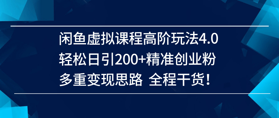 闲鱼虚拟课程高阶玩法4.0,轻松日引200+精准创业粉,多重变现思路全程干货!-钞能力网全创