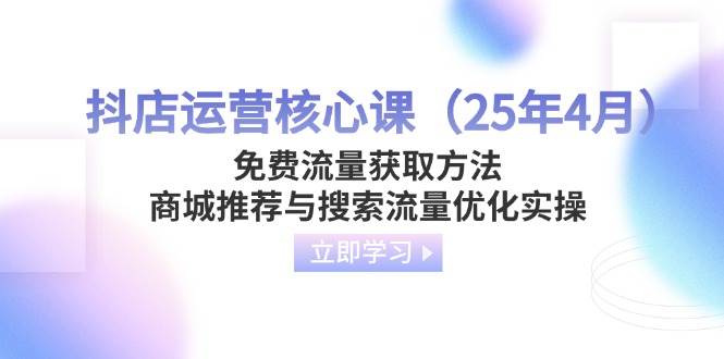 (14267期)抖店运营核心课(25年4月)免费流量获取方法,商城推荐与搜索流量优化实操