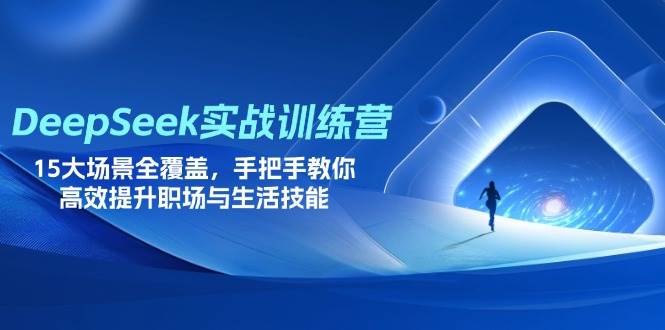 DeepSeek实战训练营,15大场景全覆盖,手把手教你高效提升职场与生活技能-钞能力网全创