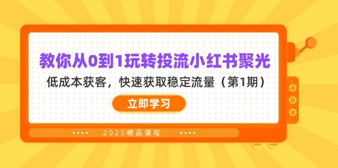 教你从0到1玩转投流小红书聚光,低成本获客,快速获取稳定流量(第1期)-钞能力网全创