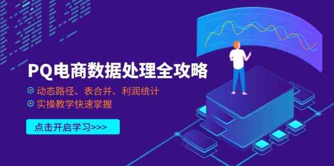 PQ电商数据处理全攻略,动态路径、表合并、利润统计,实操教学快速掌握-钞能力网全创