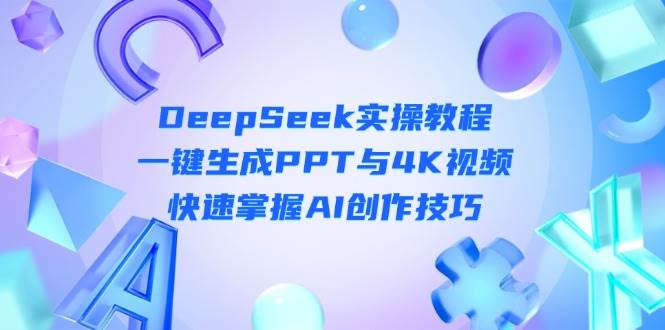 DeepSeek入门实操教程:一键生成PPT与4K视频,快速掌握AI创作技巧-钞能力网全创