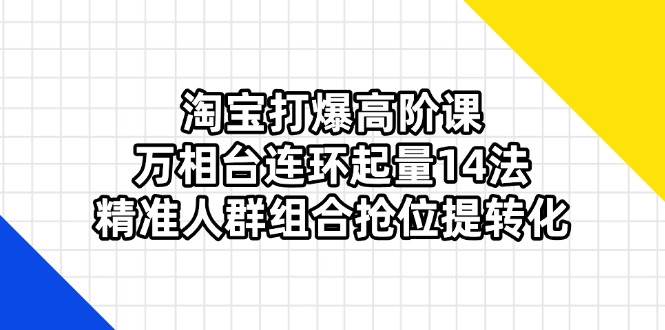 淘宝打爆高阶课:万相台连环起量14法,精准人群组合抢位提转化-钞能力网全创