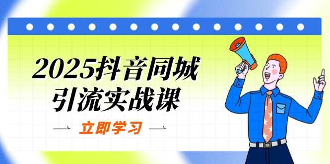 2025抖音同城引流实战课:单店模型+团购爆款逻辑,快速提升POI热度分-钞能力网全创