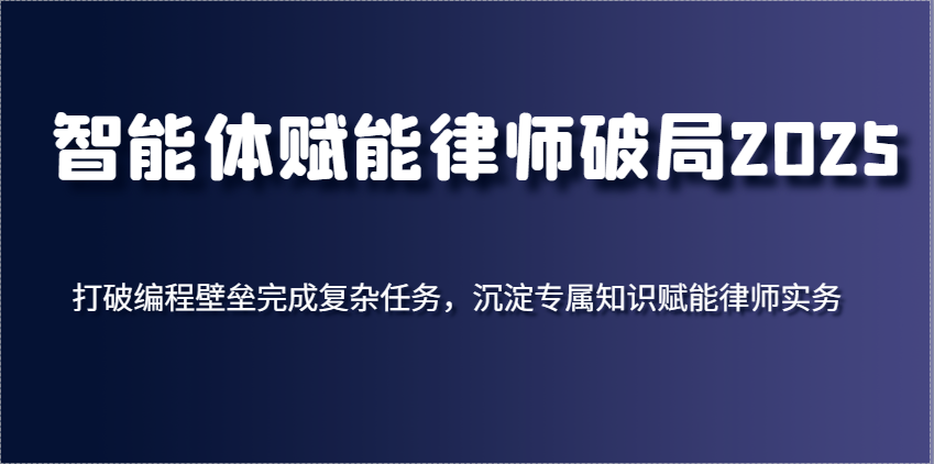 智能体赋能律师破局2025,打破编程壁垒完成复杂任务,沉淀专属知识赋能律师实务-钞能力网全创
