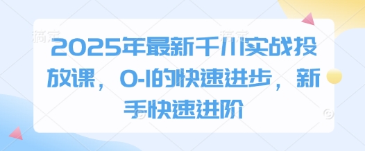 2025年最新千川实战投放课,0-1的快速进步,新手快速进阶-钞能力网全创