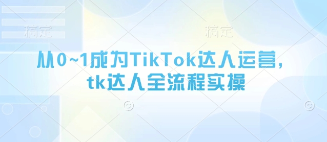 从0~1成为TikTok达人运营,tk达人全流程实操-钞能力网全创
