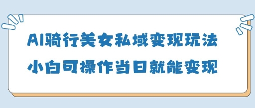 AI骑行美女私域变现玩法小白可操作当日变现5张-钞能力网全创