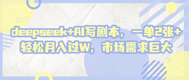 deepseek+AI写剧本,一单2张+ 轻松月入过W,市场需求巨大-钞能力网全创