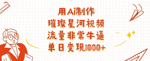 用Ai制作璀璨星河视频,流量非常牛逼,单日变现多张-钞能力网全创