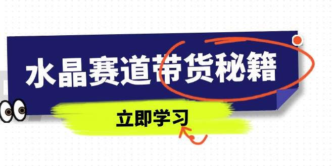 水晶赛道带货秘籍,国学结合、短视频起号、拍摄技巧、直播话术等内容-钞能力网全创