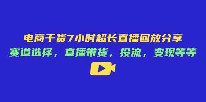 (14403期)电商干货7小时超长直播回放分享:赛道选择,直播带货,投流,变现等等-钞能力网全创