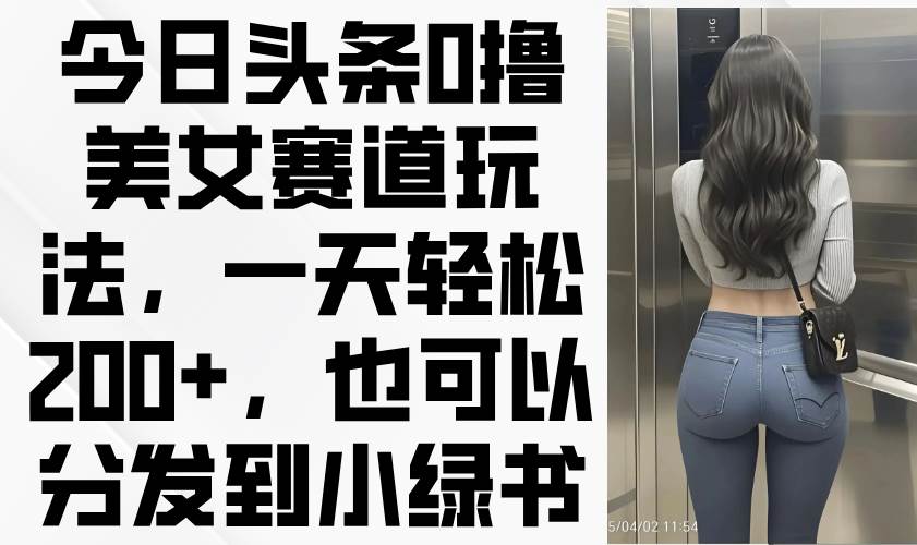 (14393期)今日头条0撸美女赛道玩法,一天轻松200+,也可以分发到小绿书-钞能力网全创