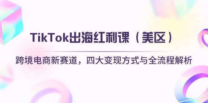 (14382期)TikTok出海红利课(美区)跨境电商新赛道,四大变现方式与全流程解析-钞能力网全创