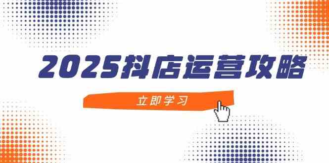 2025抖店运营攻略,掌握抖店技巧,打造月销百万,新手入门到精通-钞能力网全创