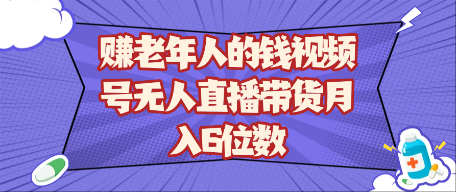 赚老年人的钱视频号无人直播带货月入6位数-钞能力网全创