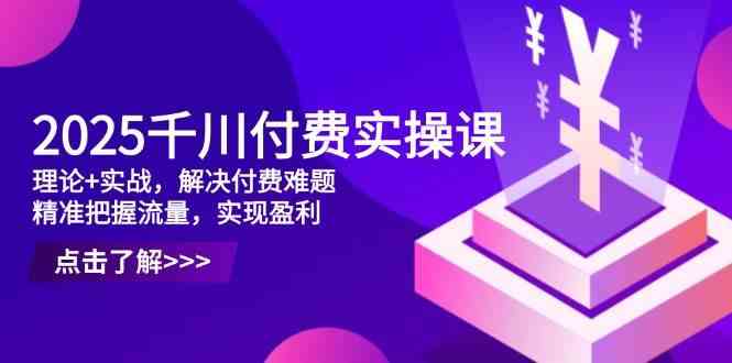 2025千川付费实操课,理论+实战,解决付费难题,精准把握流量,实现盈利-钞能力网全创