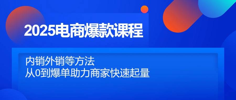 (14644期)2025电商爆款课程,内销外销等方法,从0到爆单助力商家快速起量