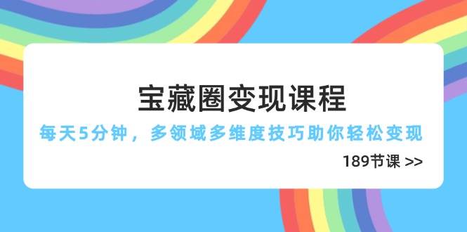 (14548期)宝藏圈变现课程,每天5分钟,多领域多维度技巧助你轻松变现(189节)