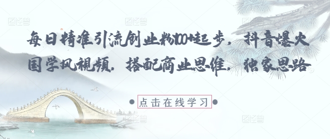 每日精准引流创业粉100+起步,抖音爆火国学风视频,搭配商业思维,独家思路-钞能力网全创