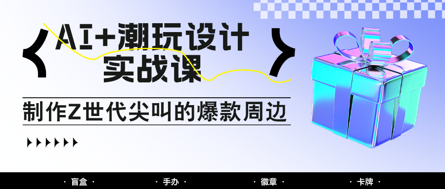 AI+潮玩设计实战课:手把手教你制作Z世代尖叫的爆款周边,自媒体人必学印钞术!-钞能力网全创