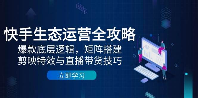 快手生态运营全攻略:爆款底层逻辑,矩阵搭建,剪映特效与直播带货技巧-钞能力网全创